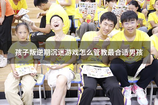 孩子叛逆期沉迷游戏怎么管教最合适男孩
