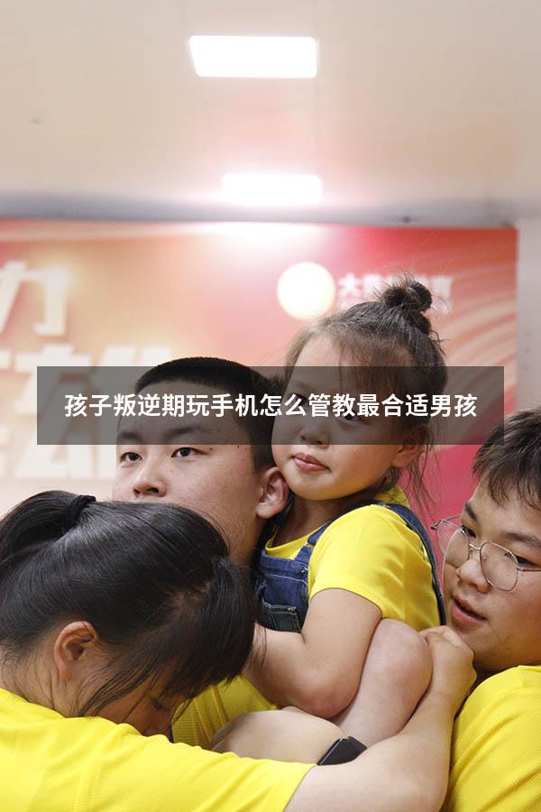 孩子叛逆期玩手机怎么管教最合适男孩