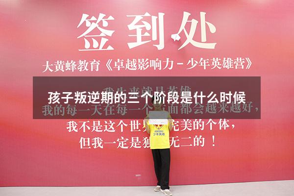 孩子叛逆期的三个阶段是什么时候