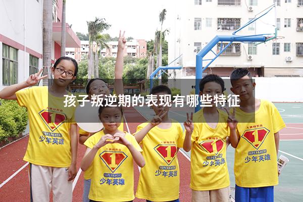 孩子叛逆期的表现有哪些特征