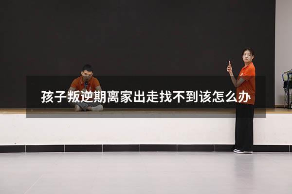 孩子叛逆期离家出走找不到该怎么办