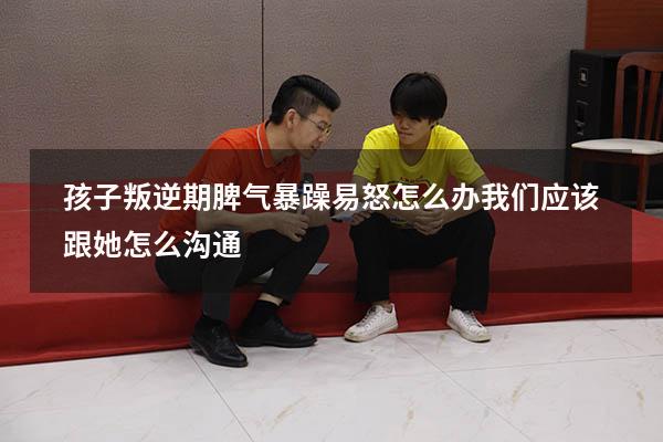 孩子叛逆期脾气暴躁易怒怎么办我们应该跟她怎么沟通