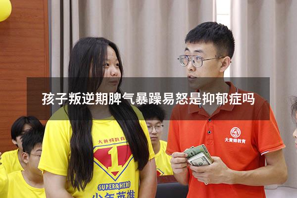 孩子叛逆期脾气暴躁易怒是抑郁症吗