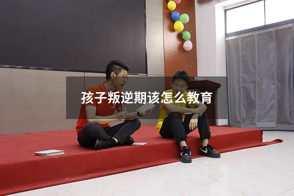 孩子叛逆期该怎么教育