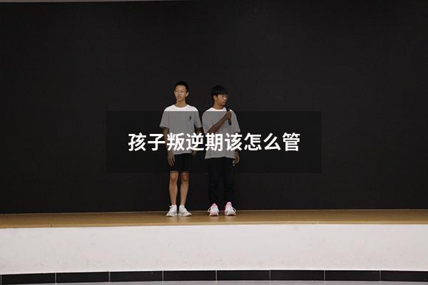 孩子叛逆期该怎么管