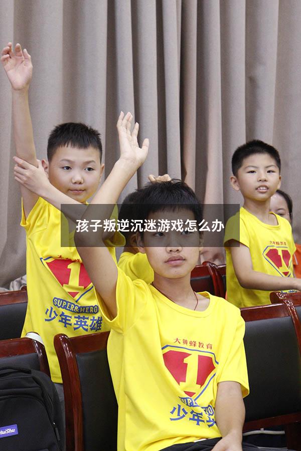 孩子叛逆沉迷游戏怎么办