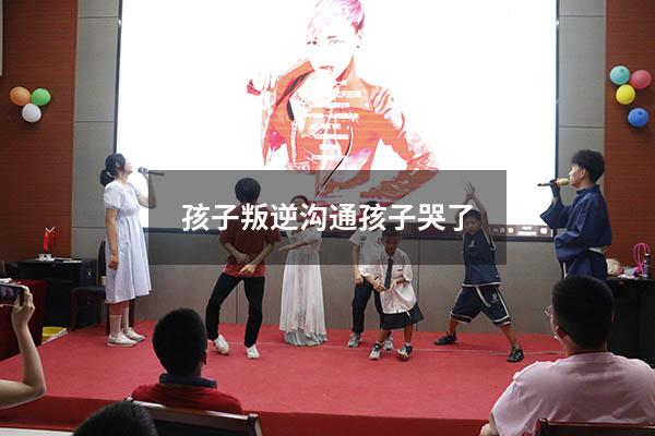 孩子叛逆沟通孩子哭了