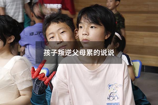 孩子叛逆父母累的说说