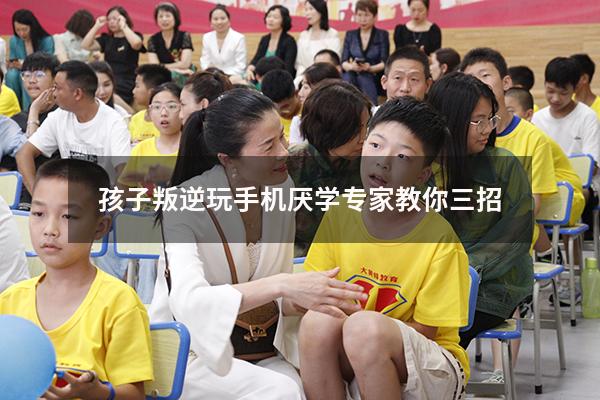 孩子叛逆玩手机厌学专家教你三招