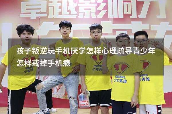 孩子叛逆玩手机厌学怎样心理疏导（青少年怎样戒掉手机瘾）