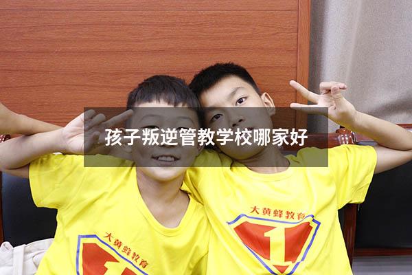 孩子叛逆管教学校哪家好