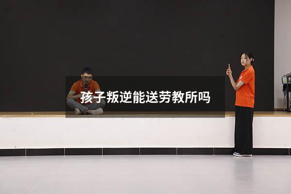 孩子叛逆能送劳教所吗