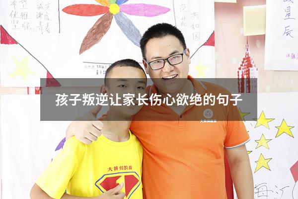 孩子叛逆让家长伤心欲绝的句子