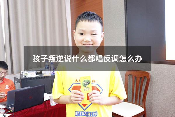 孩子叛逆说什么都唱反调怎么办