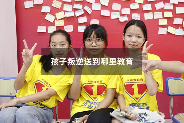 孩子叛逆送到哪里教育