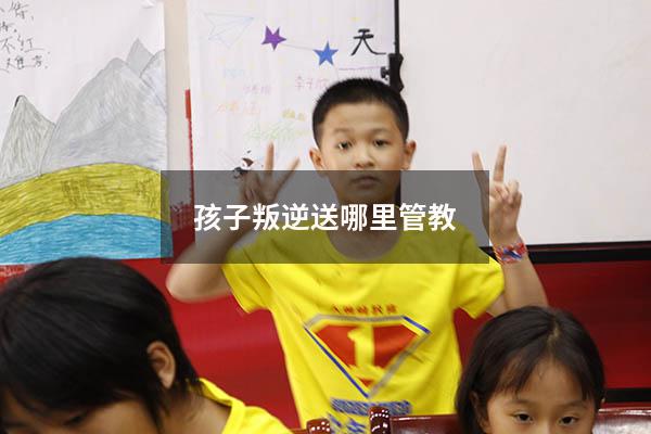 孩子叛逆送哪里管教