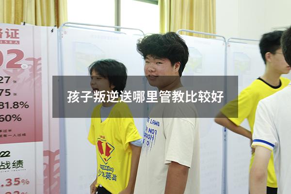 孩子叛逆送哪里管教比较好