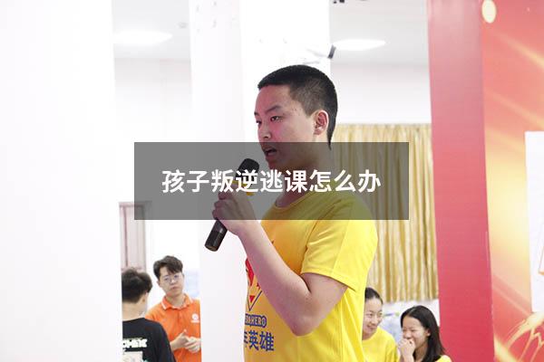孩子叛逆逃课怎么办
