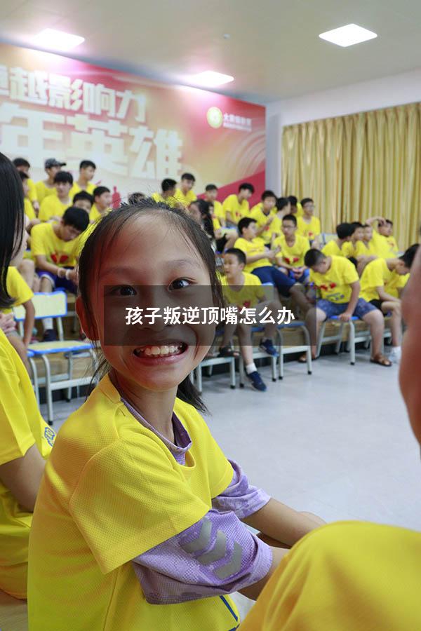 孩子叛逆顶嘴怎么办