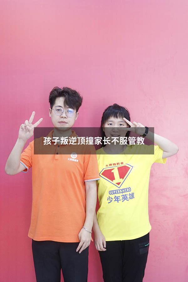 孩子叛逆顶撞家长不服管教