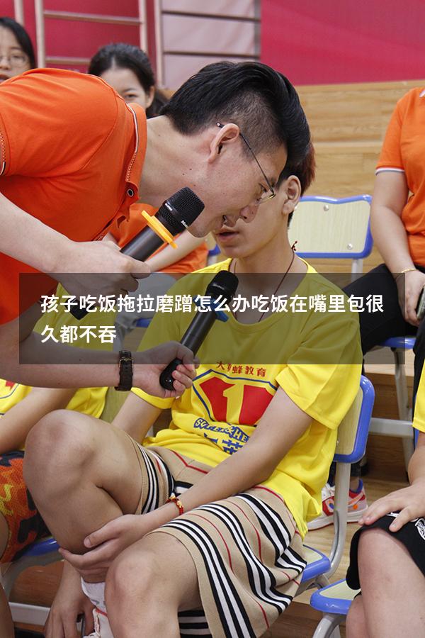 孩子吃饭拖拉磨蹭怎么办吃饭在嘴里包很久都不吞