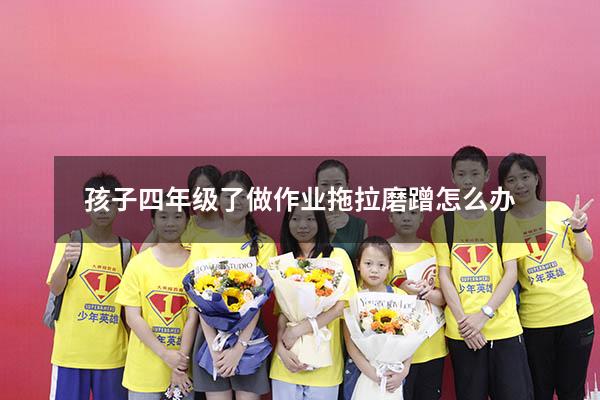 孩子四年级了做作业拖拉磨蹭怎么办