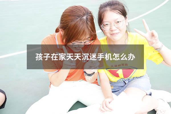 孩子在家天天沉迷手机怎么办