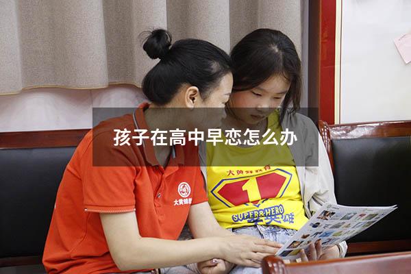 孩子在高中早恋怎么办（高中儿子早恋如何教育孩子）