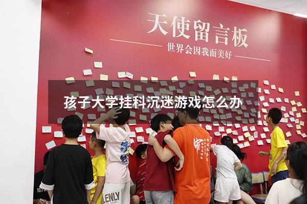 孩子大学挂科沉迷游戏怎么办