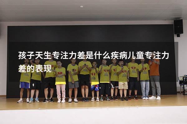 孩子天生专注力差是什么疾病（儿童专注力差的表现）