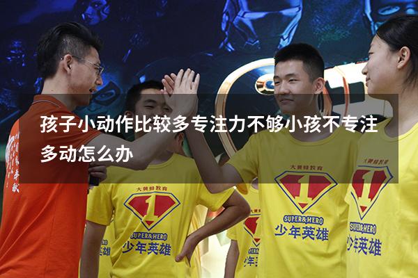 孩子小动作比较多专注力不够（小孩不专注多动怎么办）