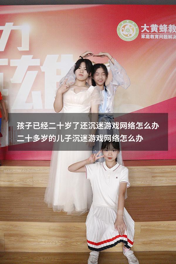 孩子已经二十岁了还沉迷游戏网络怎么办（二十多岁的儿子沉迷游戏网络怎么办）