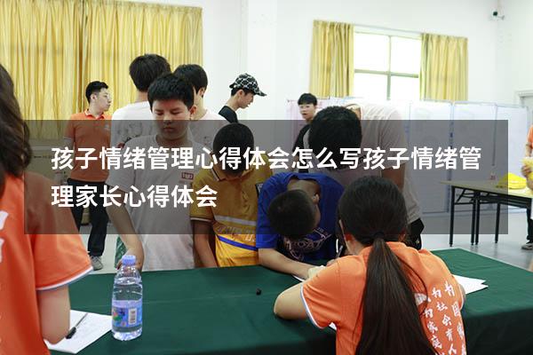 孩子情绪管理心得体会怎么写（孩子情绪管理家长心得体会）