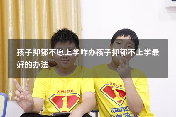 孩子抑郁不愿上学咋办（孩子抑郁不上学最好的办法）