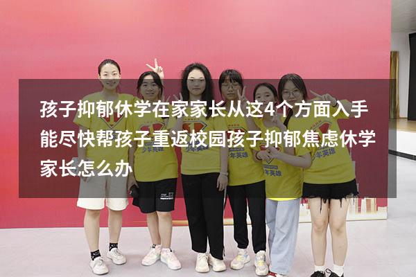 孩子抑郁休学在家，家长从这4个方面入手，能尽快帮孩子重返校园（孩子抑郁焦虑休学家长怎么办）