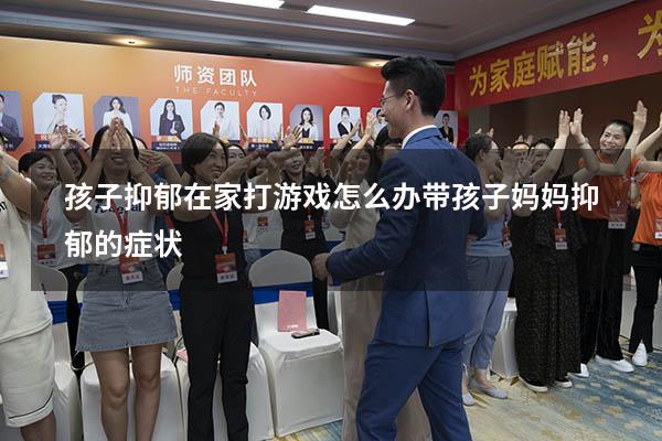 孩子抑郁在家打游戏怎么办（带孩子妈妈抑郁的症状）
