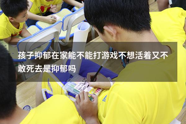 孩子抑郁在家能不能打游戏（不想活着又不敢死去是抑郁吗）