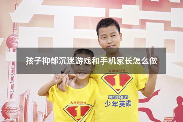 孩子抑郁沉迷游戏和手机家长怎么做