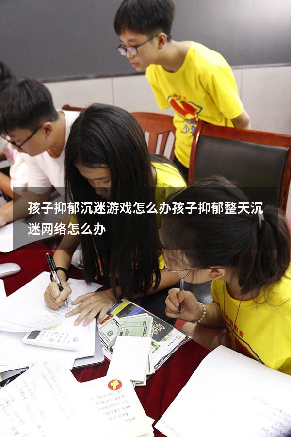 孩子抑郁沉迷游戏怎么办（孩子抑郁整天沉迷网络怎么办）
