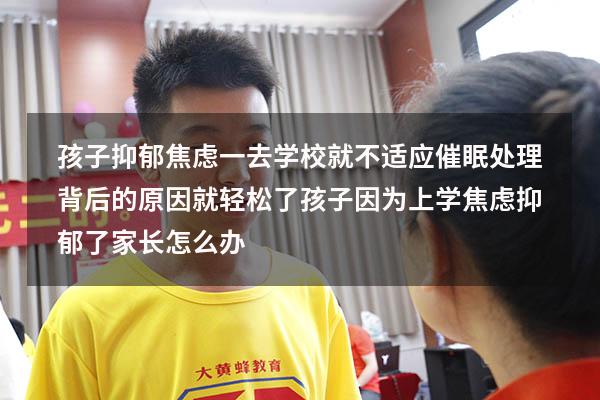 孩子抑郁焦虑，一去学校就不适应，催眠处理背后的原因就轻松了（孩子因为上学焦虑抑郁了家长怎么办）