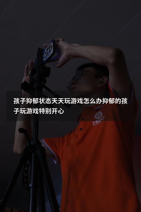 孩子抑郁状态天天玩游戏怎么办（抑郁的孩子玩游戏特别开心）