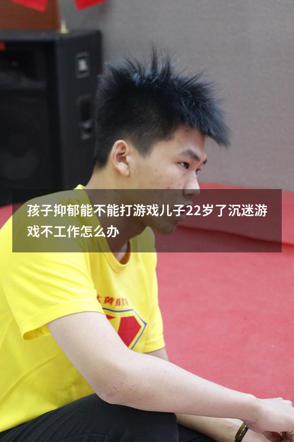 孩子抑郁能不能打游戏（儿子22岁了沉迷游戏不工作怎么办）
