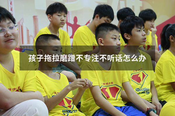 孩子拖拉磨蹭不专注不听话怎么办