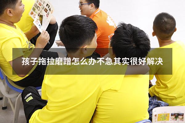孩子拖拉磨蹭怎么办不急其实很好解决
