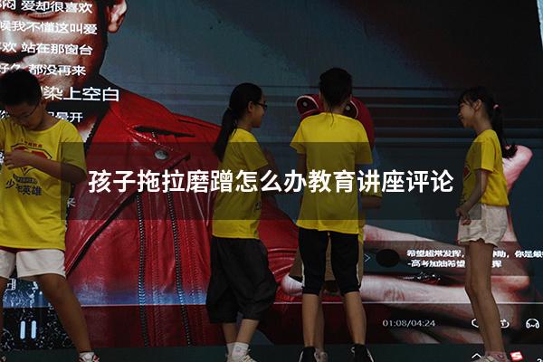 孩子拖拉磨蹭怎么办教育讲座评论