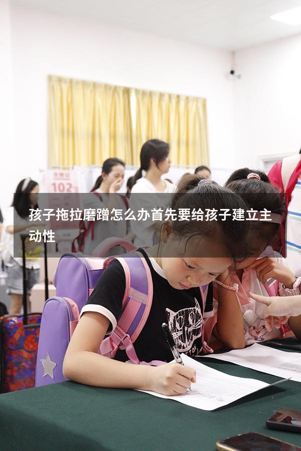 孩子拖拉磨蹭怎么办首先要给孩子建立主动性