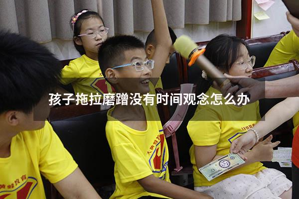孩子拖拉磨蹭没有时间观念怎么办