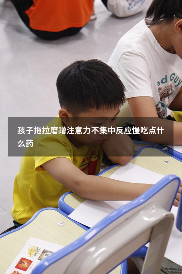 孩子拖拉磨蹭注意力不集中反应慢吃点什么药