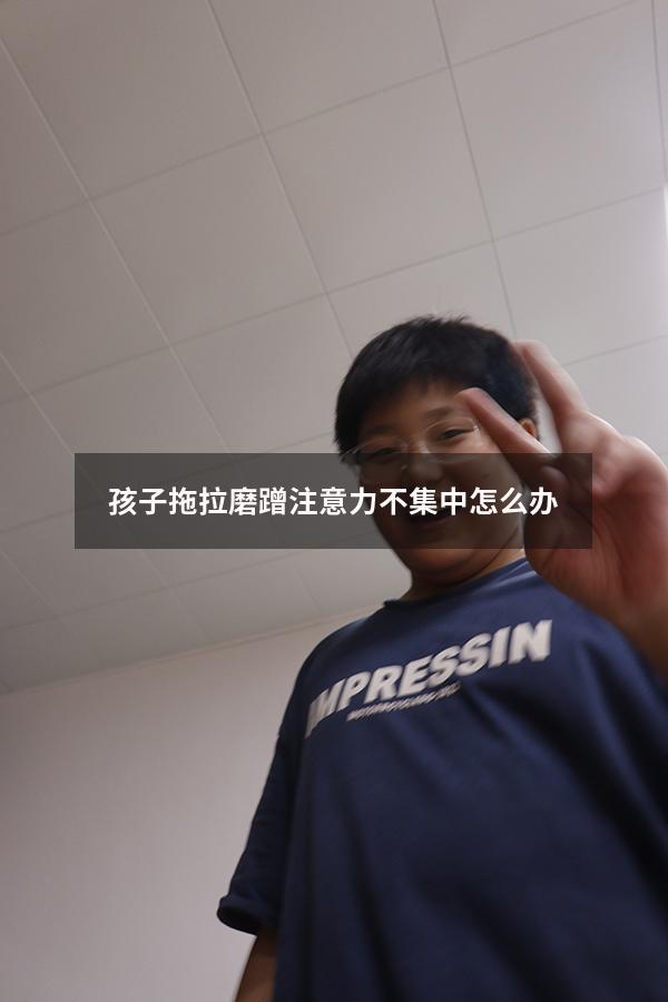 孩子拖拉磨蹭注意力不集中怎么办