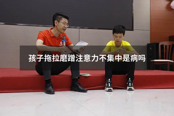 孩子拖拉磨蹭注意力不集中是病吗